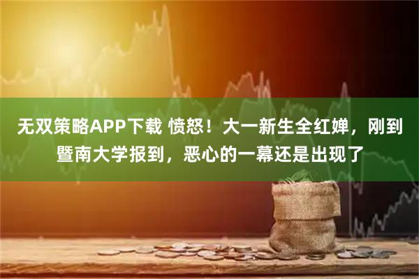 无双策略APP下载 愤怒！大一新生全红婵，刚到暨南大学报到，恶心的一幕还是出现了