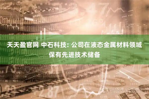 天天盈官网 中石科技: 公司在液态金属材料领域保有先进技术储备