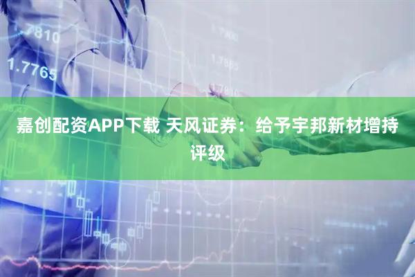 嘉创配资APP下载 天风证券：给予宇邦新材增持评级