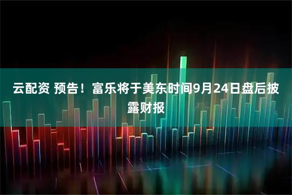 云配资 预告！富乐将于美东时间9月24日盘后披露财报