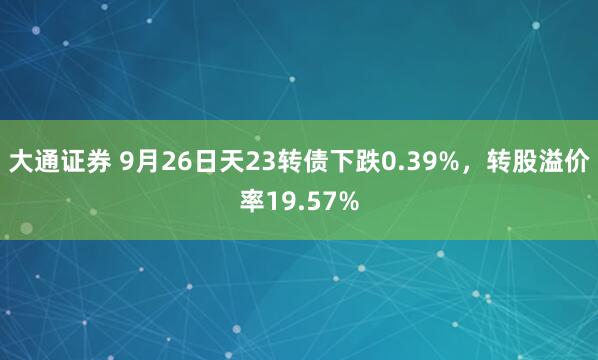大通证券 9月26日天23转债下跌0.39%，转股溢价率19.57%