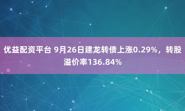 优益配资平台 9月26日建龙转债上涨0.29%，转股溢价率136.84%