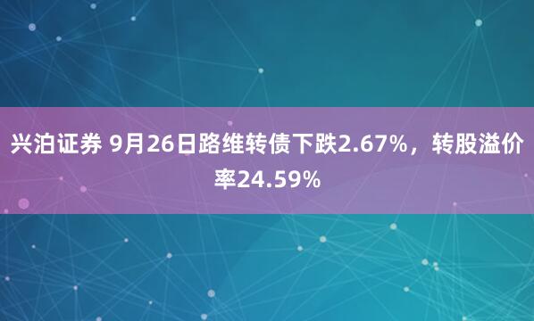 兴泊证券 9月26日路维转债下跌2.67%，转股溢价率24.59%
