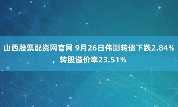 山西股票配资网官网 9月26日伟测转债下跌2.84%，转股溢价率23.51%