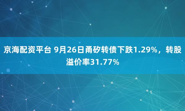 京海配资平台 9月26日甬矽转债下跌1.29%，转股溢价率31.77%