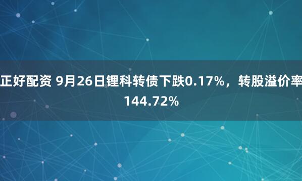 正好配资 9月26日锂科转债下跌0.17%，转股溢价率144.72%