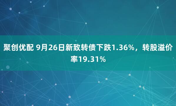聚创优配 9月26日新致转债下跌1.36%，转股溢价率19.31%