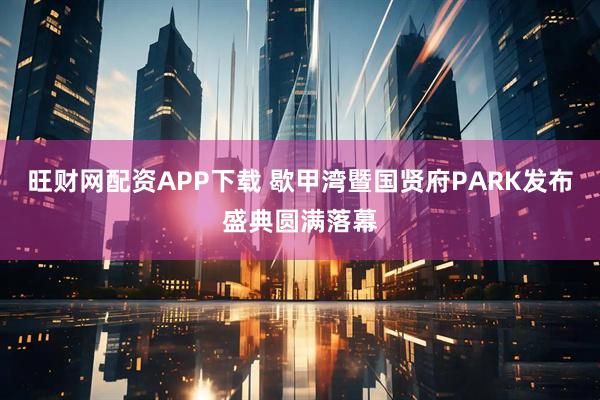 旺财网配资APP下载 歇甲湾暨国贤府PARK发布盛典圆满落幕