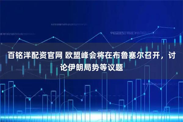 百铭洋配资官网 欧盟峰会将在布鲁塞尔召开，讨论伊朗局势等议题