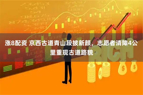 涨8配资 京西古道青山段披新颜，志愿者清障4公里重现古道路貌