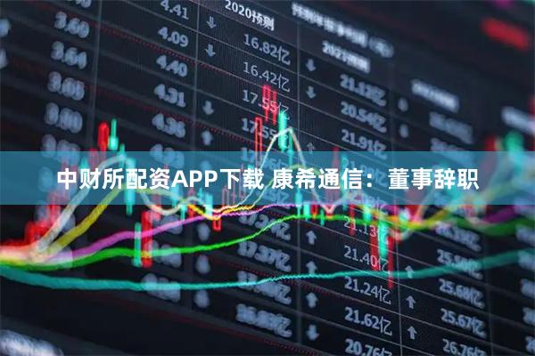 中财所配资APP下载 康希通信：董事辞职