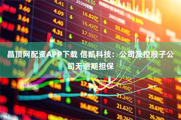 晶顶网配资APP下载 信凯科技：公司及控股子公司无逾期担保