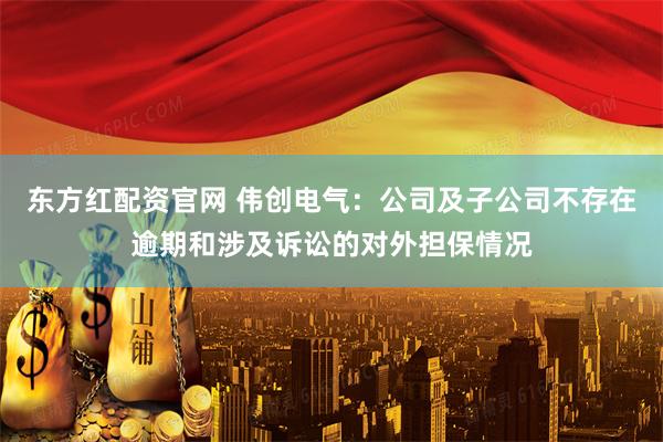 东方红配资官网 伟创电气：公司及子公司不存在逾期和涉及诉讼的对外担保情况