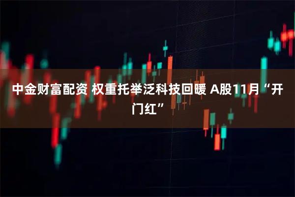 中金财富配资 权重托举泛科技回暖 A股11月“开门红”
