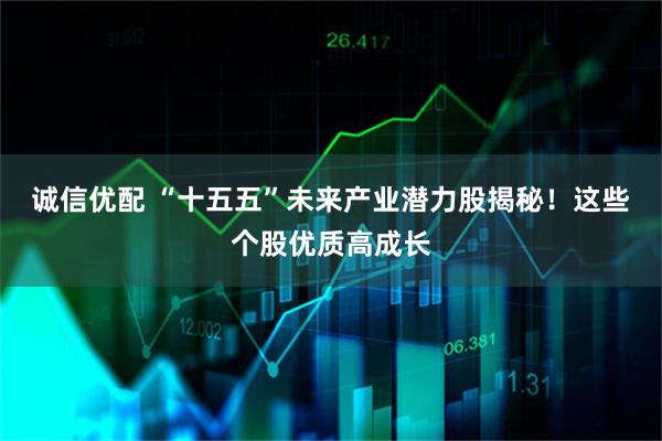 诚信优配 “十五五”未来产业潜力股揭秘！这些个股优质高成长