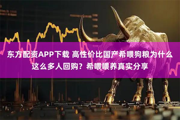 东方配资APP下载 高性价比国产希喂狗粮为什么这么多人回购?希喂喂养真实分享