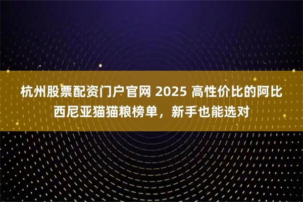 杭州股票配资门户官网 2025 高性价比的阿比西尼亚猫猫粮榜单，新手也能选对