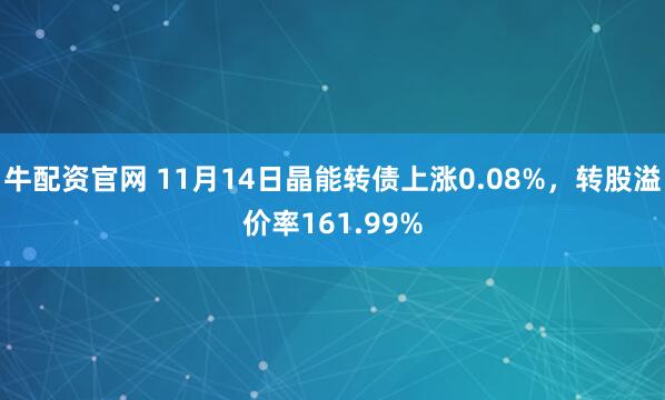 牛配资官网 11月14日晶能转债上涨0.08%，转股溢价率161.99%