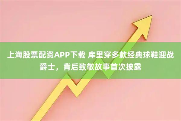 上海股票配资APP下载 库里穿多款经典球鞋迎战爵士，背后致敬故事首次披露