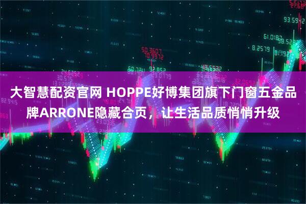 大智慧配资官网 HOPPE好博集团旗下门窗五金品牌ARRONE隐藏合页，让生活品质悄悄升级