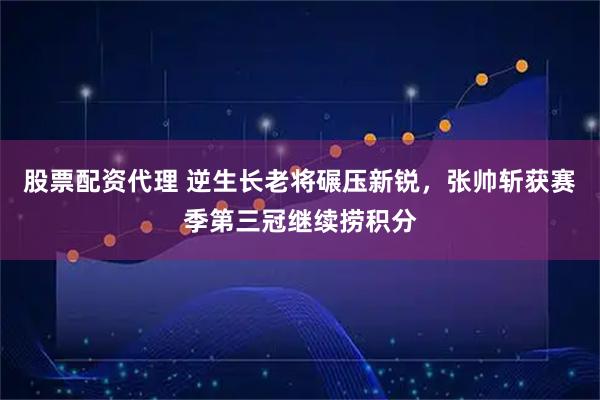 股票配资代理 逆生长老将碾压新锐，张帅斩获赛季第三冠继续捞积分