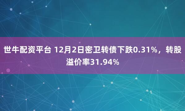 世牛配资平台 12月2日密卫转债下跌0.31%,转股溢价率31.94%
