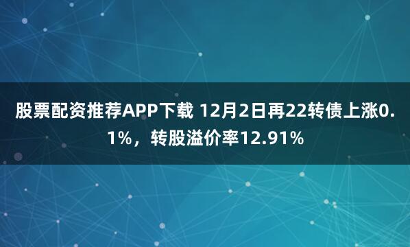 股票配资推荐APP下载 12月2日再22转债上涨0.1%，转股溢价率12.91%