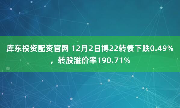 库东投资配资官网 12月2日博22转债下跌0.49%，转股溢价率190.71%