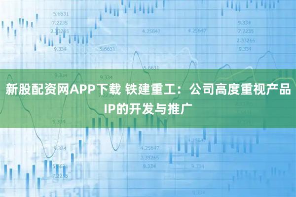 新股配资网APP下载 铁建重工：公司高度重视产品IP的开发与推广