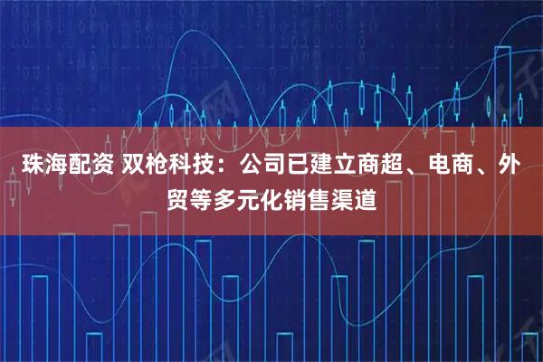 珠海配资 双枪科技：公司已建立商超、电商、外贸等多元化销售渠道