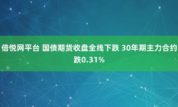 倍悦网平台 国债期货收盘全线下跌 30年期主力合约跌0.31%