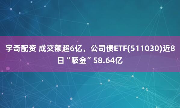 宇奇配资 成交额超6亿，公司债ETF(511030)近8日“吸金”58.64亿