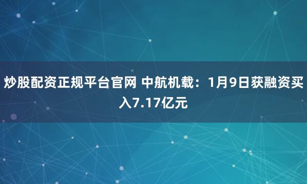 炒股配资正规平台官网 中航机载：1月9日获融资买入7.17亿元