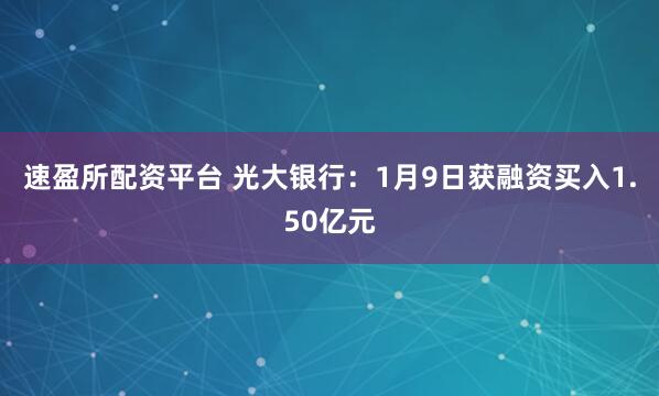 速盈所配资平台 光大银行：1月9日获融资买入1.50亿元