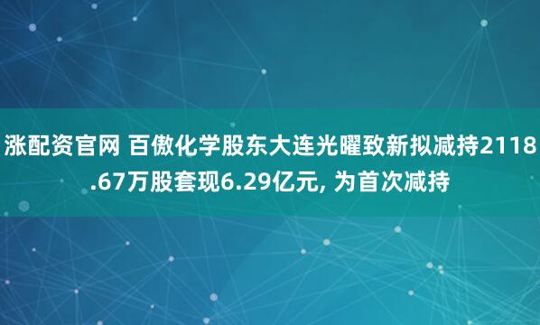 涨配资官网 百傲化学股东大连光曜致新拟减持2118.67万股套现6.29亿元, 为首次减持