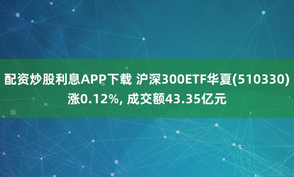 配资炒股利息APP下载 沪深300ETF华夏(510330)涨0.12%, 成交额43.35亿元
