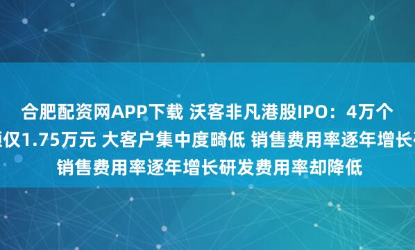 合肥配资网APP下载 沃客非凡港股IPO：4万个分销商年均销售额仅1.75万元 大客户集中度畸低 销售费用率逐年增长研发费用率却降低