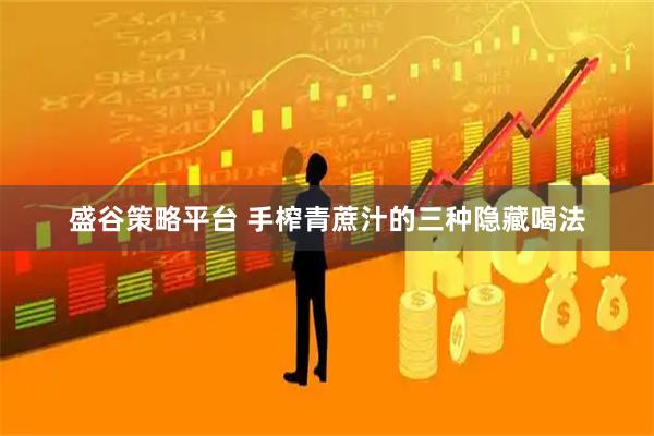 盛谷策略平台 手榨青蔗汁的三种隐藏喝法