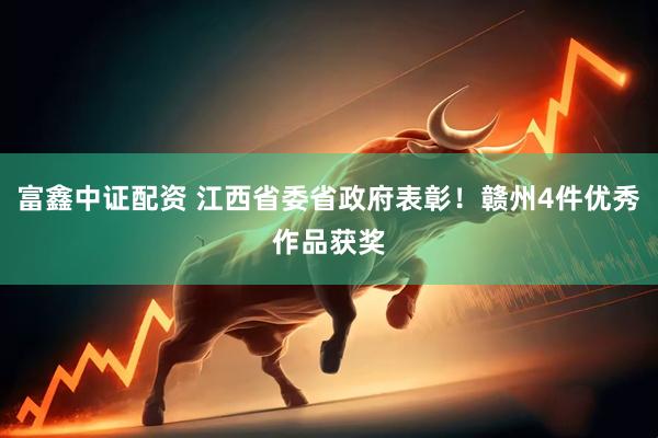 富鑫中证配资 江西省委省政府表彰！赣州4件优秀作品获奖