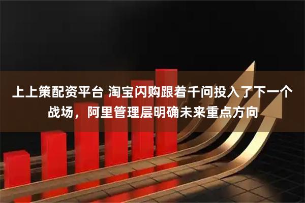 上上策配资平台 淘宝闪购跟着千问投入了下一个战场，阿里管理层明确未来重点方向