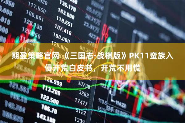 期盈策略官网 《三国志·战棋版》PK11蛮族入侵开荒白皮书，开荒不用慌