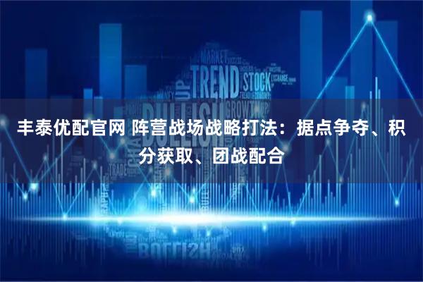 丰泰优配官网 阵营战场战略打法：据点争夺、积分获取、团战配合