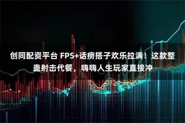 创同配资平台 FPS+话痨搭子欢乐拉满！这款整蛊射击代餐，嗨嗨人生玩家直接冲