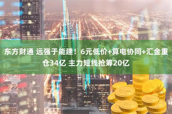 东方财通 远强于能建!6元低价+算电协同+汇金重仓34亿 主力短线抢筹20亿
