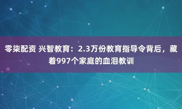 零柒配资 兴智教育：2.3万份教育指导令背后，藏着997个家庭的血泪教训
