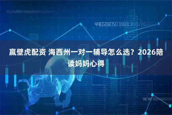 赢壁虎配资 海西州一对一辅导怎么选？2026陪读妈妈心得