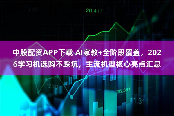 中股配资APP下载 AI家教+全阶段覆盖，2026学习机选购不踩坑，主流机型核心亮点汇总