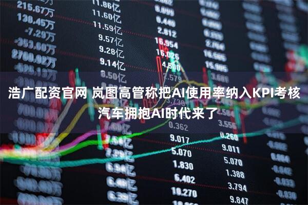 浩广配资官网 岚图高管称把AI使用率纳入KPI考核  汽车拥抱AI时代来了