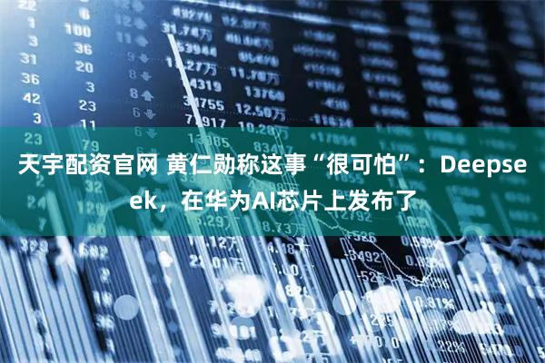 天宇配资官网 黄仁勋称这事“很可怕”：Deepseek，在华为AI芯片上发布了