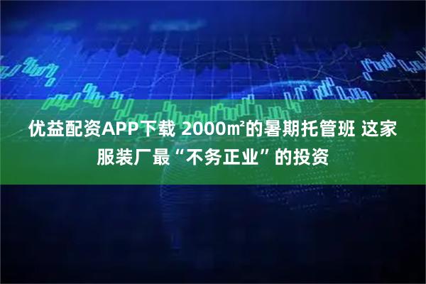 优益配资APP下载 2000㎡的暑期托管班 这家服装厂最“不务正业”的投资